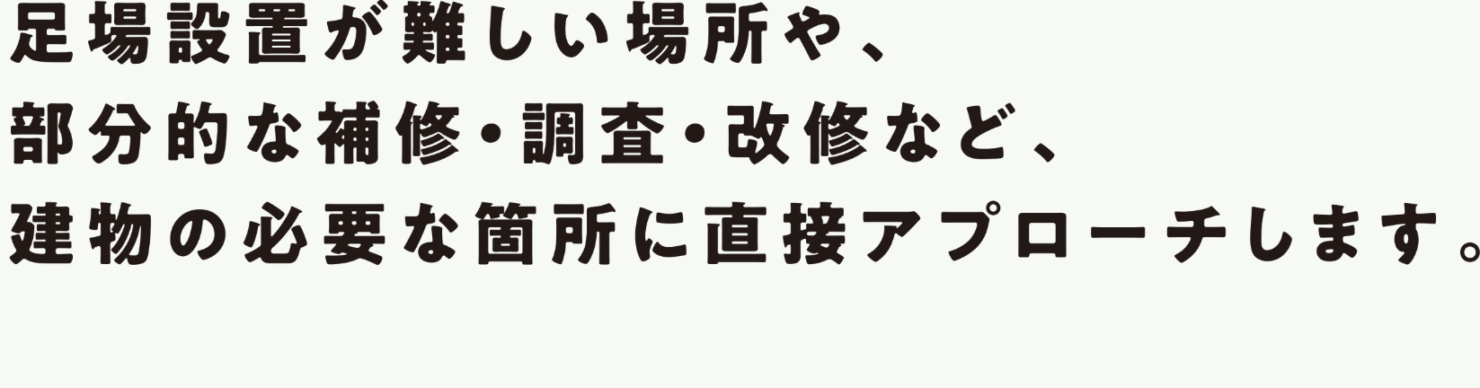 足場設置が難しい場所や、部分的な補修・調査・改修など