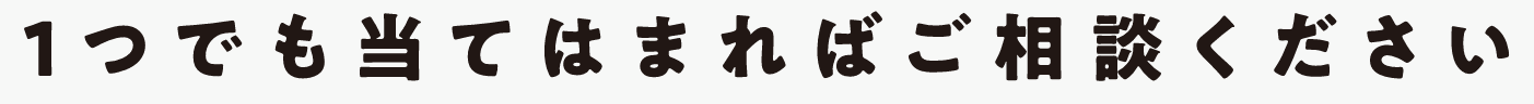 1つでも当てはまればご相談ください